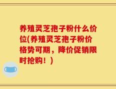 养殖灵芝孢子粉什么价位(养殖灵芝孢子粉价格势可期，降价促销限时抢购！)