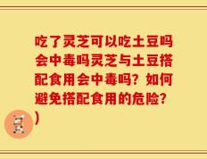 吃了灵芝可以吃土豆吗会中毒吗灵芝与土豆搭配食用会中毒吗？如何避免搭配食用的危险？)