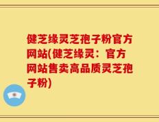 健芝缘灵芝孢子粉官方网站(健芝缘灵：官方网站售卖高品质灵芝孢子粉)