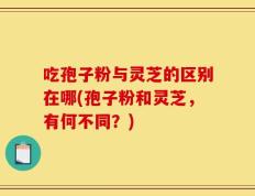 吃孢子粉与灵芝的区别在哪(孢子粉和灵芝，有何不同？)