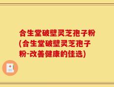 合生堂破壁灵芝孢子粉(合生堂破壁灵芝孢子粉-改善健康的佳选)