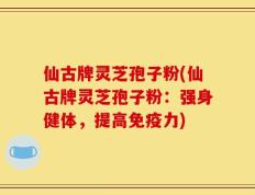 仙古牌灵芝孢子粉(仙古牌灵芝孢子粉：强身健体，提高免疫力)