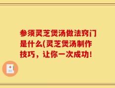 参须灵芝煲汤做法窍门是什么(灵芝煲汤制作技巧，让你一次成功！