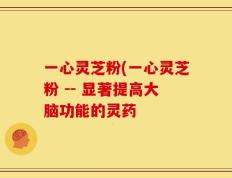 一心灵芝粉(一心灵芝粉 -- 显著提高大脑功能的灵药