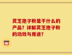 灵芝孢子粉是干什么的产品？详解灵芝孢子粉的功效与用途？