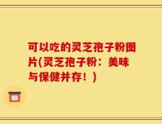 可以吃的灵芝孢子粉图片(灵芝孢子粉：美味与保健并存！)