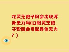 吃灵芝孢子粉会出现浑身无力吗(口服灵芝孢子粉后会引起身体无力？)