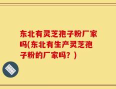 东北有灵芝孢子粉厂家吗(东北有生产灵芝孢子粉的厂家吗？)