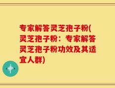 专家解答灵芝孢子粉(灵芝孢子粉：专家解答灵芝孢子粉功效及其适宜人群)