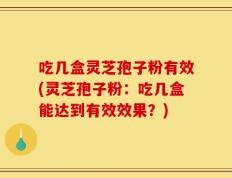 吃几盒灵芝孢子粉有效(灵芝孢子粉：吃几盒能达到有效效果？)