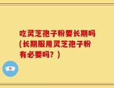 吃灵芝孢子粉要长期吗(长期服用灵芝孢子粉有必要吗？)