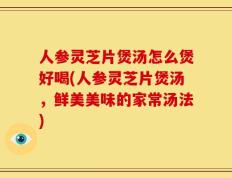 人参灵芝片煲汤怎么煲好喝(人参灵芝片煲汤，鲜美美味的家常汤法)