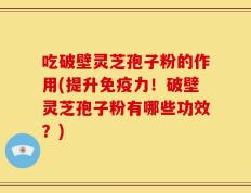 吃破壁灵芝孢子粉的作用(提升免疫力！破壁灵芝孢子粉有哪些功效？)