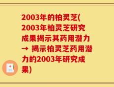 2003年的柏灵芝(2003年柏灵芝研究成果揭示其药用潜力 → 揭示柏灵芝药用潜力的2003年研究成果)