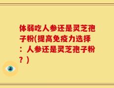 体弱吃人参还是灵芝孢子粉(提高免疫力选择：人参还是灵芝孢子粉？)