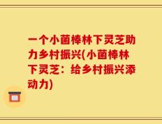一个小菌棒林下灵芝助力乡村振兴(小菌棒林下灵芝：给乡村振兴添动力)