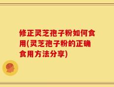 修正灵芝孢子粉如何食用(灵芝孢子粉的正确食用方法分享)