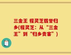 三金王 程灵芝载誉归乡(程灵芝：从“三金王”到“归乡贵客”)