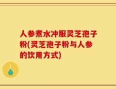 人参煮水冲服灵芝孢子粉(灵芝孢子粉与人参的饮用方式)