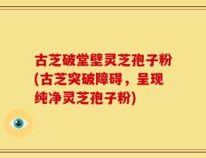 古芝破堂壁灵芝孢子粉(古芝突破障碍，呈现纯净灵芝孢子粉)