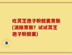 吃灵芝孢子粉胶囊胃胀(消除胃胀？试试灵芝孢子粉胶囊)