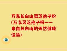 万泓长白山灵芝孢子粉(万泓灵芝孢子粉——来自长白山的天然健康佳品)