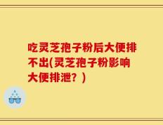 吃灵芝孢子粉后大便排不出(灵芝孢子粉影响大便排泄？)