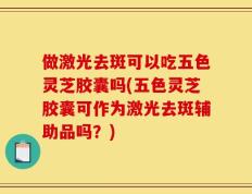 做激光去斑可以吃五色灵芝胶囊吗(五色灵芝胶囊可作为激光去斑辅助品吗？)