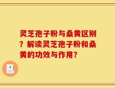 灵芝孢子粉与桑黄区别？解读灵芝孢子粉和桑黄的功效与作用？