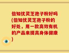 倍知优灵芝孢子粉好吗(倍知优灵芝孢子粉的好处，用一款高效有机的产品来提高身体健康)