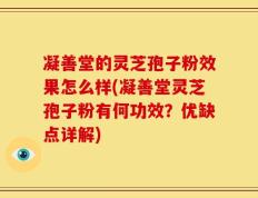 凝善堂的灵芝孢子粉效果怎么样(凝善堂灵芝孢子粉有何功效？优缺点详解)