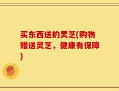 买东西送的灵芝(购物赠送灵芝，健康有保障)