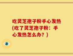 吃灵芝孢子粉手心发热(吃了灵芝孢子粉：手心发热怎么办？)