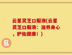 云星灵芝口服液(云星灵芝口服液：滋养身心，护佑健康！)