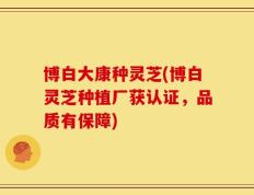 博白大康种灵芝(博白灵芝种植厂获认证，品质有保障)