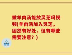 做羊肉汤能放灵芝吗视频(羊肉汤加入灵芝，固然有好处，但有哪些需要注意？)