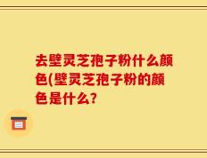 去壁灵芝孢子粉什么颜色(壁灵芝孢子粉的颜色是什么？