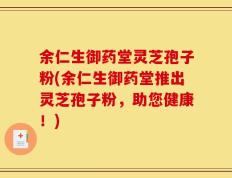 余仁生御药堂灵芝孢子粉(余仁生御药堂推出灵芝孢子粉，助您健康！)