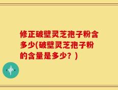 修正破壁灵芝孢子粉含多少(破壁灵芝孢子粉的含量是多少？)