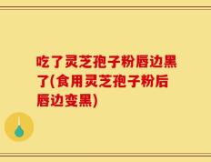 吃了灵芝孢子粉唇边黑了(食用灵芝孢子粉后唇边变黑)