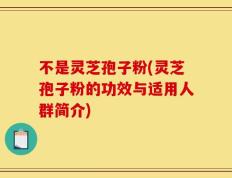 不是灵芝孢子粉(灵芝孢子粉的功效与适用人群简介)