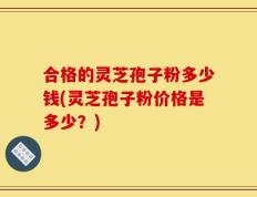 合格的灵芝孢子粉多少钱(灵芝孢子粉价格是多少？)