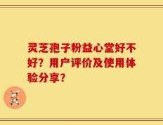 灵芝孢子粉益心堂好不好？用户评价及使用体验分享？