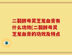 二裂酵母灵芝龙血膏有什么功效(二裂酵母灵芝龙血膏的功效及特点
