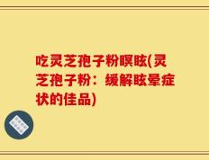 吃灵芝孢子粉瞑眩(灵芝孢子粉：缓解眩晕症状的佳品)