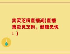 卖灵芝粉直播间(直播售卖灵芝粉，健康无忧！)