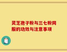 灵芝孢子粉与三七粉同服的功效与注意事项