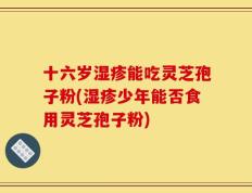 十六岁湿疹能吃灵芝孢子粉(湿疹少年能否食用灵芝孢子粉)