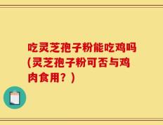 吃灵芝孢子粉能吃鸡吗(灵芝孢子粉可否与鸡肉食用？)