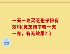 一天一克灵芝孢子粉有效吗(灵芝孢子粉一天一克，有无效果？)